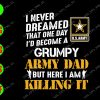 s7623 01 I never dreamed that one day I'd become a Grumpy army dad but here I am killing it svg, dxf,eps,png, Digital Download