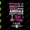 s7630 01 Nobody's going to tell me that my airedale doesn't love me that's crafy talk svg, dxf,eps,png, Digital Download