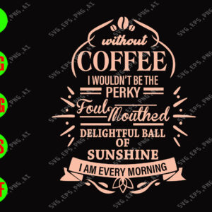 WATERMARK 01 58 Without coffee I wouldn't be the perky foul mouthed delightful ball of sunshine I am every morning svg, dxf,eps,png, Digital Download