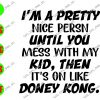 WATERMARK 20 I'm A Pretty Nice Person Until You Mess With My Kid, Then It's On Like Doney Kong svg, dxf,eps,png, Digital Download