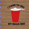 WTM 01 14 I Came To Get My Balls Wet svg, dxf,eps,png, Digital Download