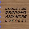 WTM 01 174 Could I be drinking any more coffee svg, dxf,eps,png, Digital Download