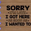 WTM 01 279 Sorry I'm Late I Got Here As Soon As I Wanted To svg, dxf,eps,png, Digital Download