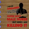 WTM 01 305 I Never Dreamed That One Day I'd Become A Super Sexy Male Nurse But Here I Am Killing It svg, dxf,eps,png, Digital Download