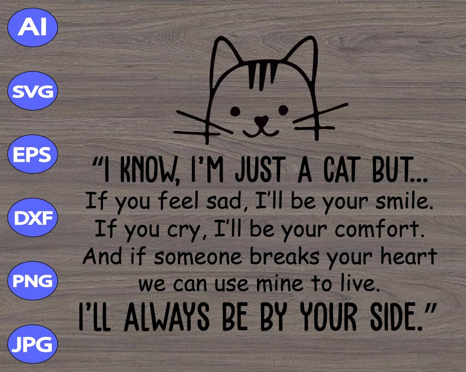 Download I Know I M Just A Cat But If You Feel Sad I Ll Be Your Smile If You Cry I Ll Be Your Comfort And If Someone Breaks Your Heart We Can Uses Svg