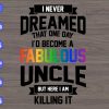 WTM 01 77 I never dreamed that one day I'd become a fabulous uncle but here I am killing it svg, dxf,eps,png, Digital Download