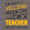 WTM 114 I'm Not Yelling I'm A Teacher We Just Talk Loud svg, dxf,eps,png, Digital Download