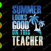 s6209 01 Summer Looks Good On This Teacher svg, dxf,eps,png, Digital Download