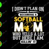 s8504 01 I didn't plan on becoming a softball mom who yells a lot but here i am killin' it svg, dxf,eps,png, Digital Download