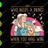 s8505 01 Who needs a prince when you have wine svg, dxf,eps,png, Digital Download