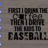 s8982 scaled First I drink the coffee then I drive he kids to baseball svg, dxf,eps,png, Digital Download
