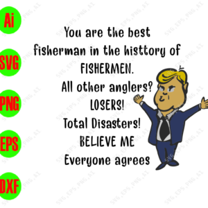 wtm You Are The Best Fisherman In The History Of Fishermen All Other Anglers Losers! Total Disasters! Believe Me Everyone Agrees svg, dxf,eps,png, Digital Download