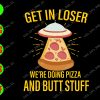 WATERMARK 01 72 Get in loser we're doing pizza and butt stuff svg, dxf,eps,png, Digital Download