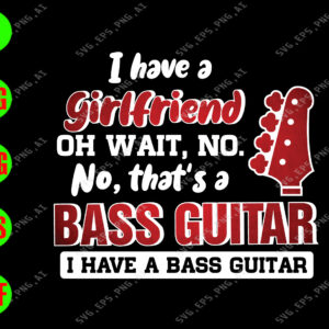 ss415 01 I have a girlfriend oh wait, no. no, that's a bass guitar I have a bass guitar svg, dxf,eps,png, Digital Download