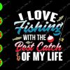 ss417 01 I love fishing with the best catch of my life svg, dxf,eps,png, Digital Download