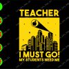 ss2093 01 teacher I must go! My students need me svg, dxf,eps,png, Digital Download