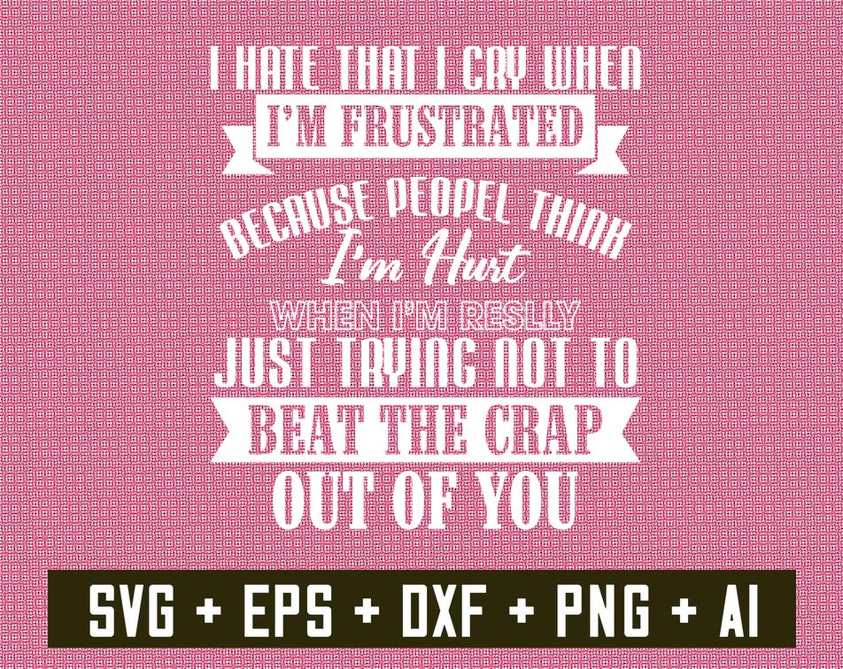 1 4 result6 3 I Hate That I Cry When I'm Frustrated, I'm Hurt When Really Just Trying Not To Beat The Crap Out Of You,Digital Dowload File, Png File, svg file