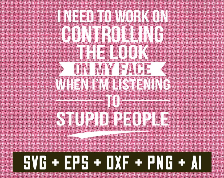 1 4 result6 I need to work on controlling on my face when i'm listening to stupid people svg, Digital Dowload File, Png File, svg file, funny svg