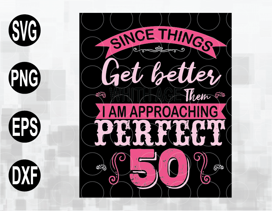 Download Since Things Get Better With Age Then I Am Approaching Perfect 50 Shirt 50th Birthday Svg Files For Cricut Png Dxf Eps File Digital Designbtf Com