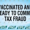 wtm web 2 01 49 Vaccinated and Ready to Commit Tax Fraud svg, eps, dxf, png, digital