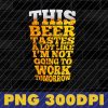 wtm 02 23 This like Beer Tastes Like Not Going To Work Tomorrow PNG, Funny Sayings, Beer Lovers, Drinking Lovers, Get Drunk, Sublimation, Digital File