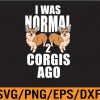 WTM 01 302 Funny Corgi Dog I Was Normal 2 Corgis Ago Dog Lover Svg, Eps, Png, Dxf, Digital Download