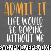 WTM 06 1 Admit It Life Would be Boring without Me Svg, Eps, Png, Dxf, Digital Download