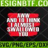 WTM 05 73 Aww and to think I almost swallowed you Svg, Eps, Png, Dxf, Digital Download