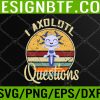 WTM 05 94 I Axolotl Questions Funny & Cute Axolotl Sayings Svg, Eps, Png, Dxf, Digital Download
