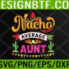 WTM 05 21 Aunt - Nacho average - Cinco De Mayo Svg, Eps, Png, Dxf, Digital Download