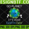 WTM 05 47 Earth Day 2023 Go planet It's your Earth Day PNG, Digital Download