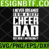 WTM 05 97 Cheerleading Dad I Never Dreamed I'd Be A Sexy Cheer Dad Svg, Eps, Png, Dxf, Digital Download