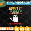 WTMWEBMOI 05 4 Admit It Life Would Be Boring Without Me-Cat Svg, Eps, Png, Dxf, Digital Download