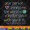 WTMWEBMOI123 04 124 Dear Person Behind Me The World Is A Better Place With You Svg, Eps, Png, Dxf, Digital Download