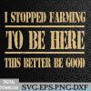 WTMWEBMOI066 09 291 I Stopped Farming To Be Here This Better Be Good Svg, Eps, Png, Dxf, Digital Download