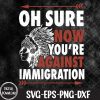 WTMNEW1512 09 50 Oh Sure Now You're Against Immigration Svg, Eps, Png, Dxf, Digital Download
