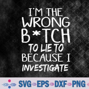 I'm The Wrong B-itch To Lie To Because I Investigate Svg, Png, Digital Download