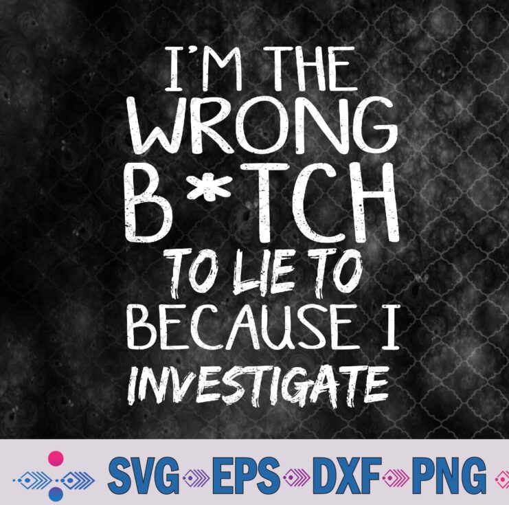 I'm The Wrong B-itch To Lie To Because I Investigate Svg, Png, Digital Download