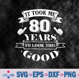 It Took Me 80 Years To Look This Good 80th Birthday Svg Design