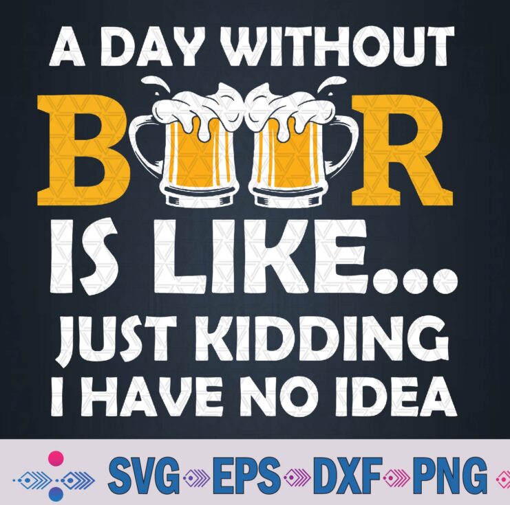 A Day Without Beer Is Like Just Kidding I Have No Idea Svg, Png Design