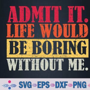 Admit It Life Would Be Boring Without Me Funny Sayings Svg, Png Design